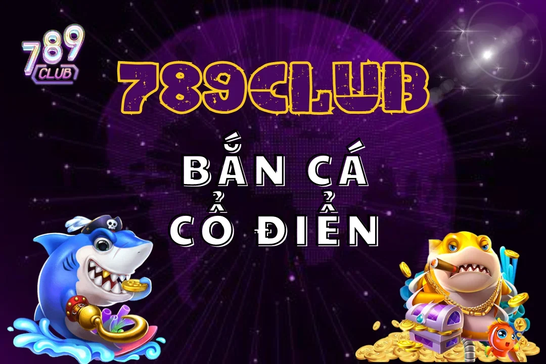 Bắn Cá Cổ Điển 789Club – Giải Trí Đơn Giản Mà Hấp Dẫn