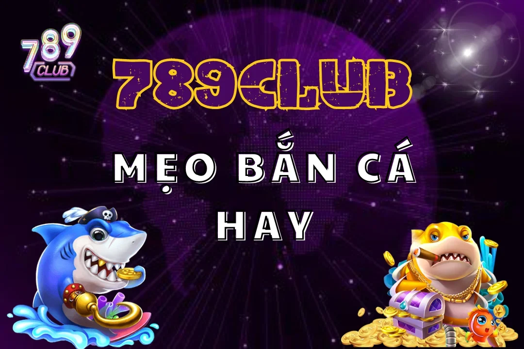 10+ Mẹo Bắn Cá Hay Nhất Tại 789Club Mà Bạn Nên Biết